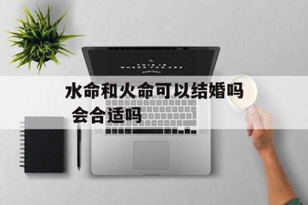 火命男与哪种命女最适合婚姻关系？解析最佳搭配秘笈！