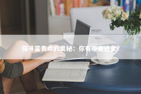 探寻富贵命的奥秘：你有哪些迹象？