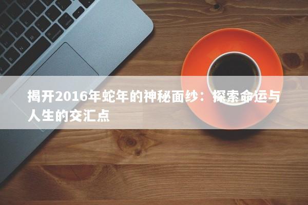 揭开2016年蛇年的神秘面纱:探索命运与人生的交汇点 揭开2016年蛇年的神秘面纱:探索命运与人生的交汇点