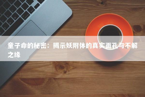 童子命的秘密：揭示妖附体的真实面孔与不解之缘