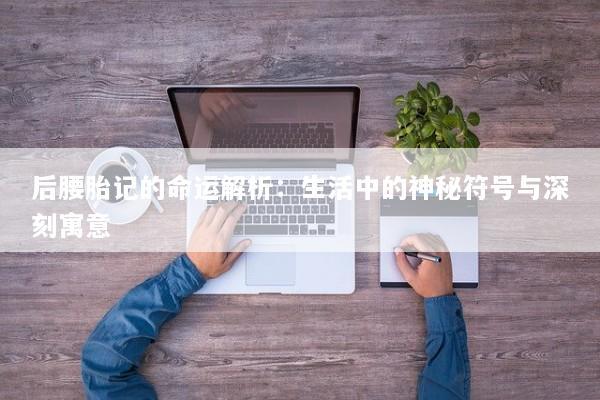 后腰胎记的命运解析：生活中的神秘符号与深刻寓意