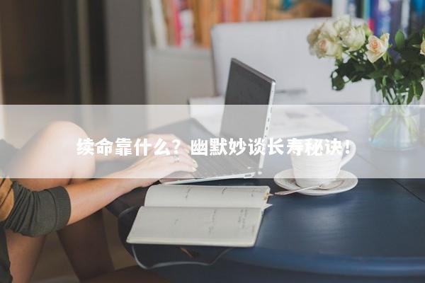 续命靠什么？幽默妙谈长寿秘诀！