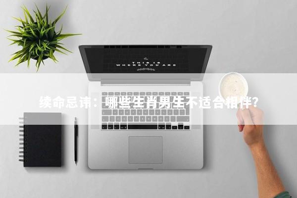 续命忌讳：哪些生肖男生不适合相伴？