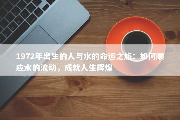 1972年出生的人与水的命运之旅：如何顺应水的流动，成就人生辉煌