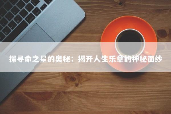 探寻命之星的奥秘：揭开人生乐章的神秘面纱