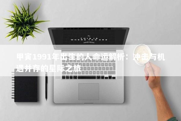 甲寅1991年出生的人命运解析：冲击与机遇并存的星际之旅