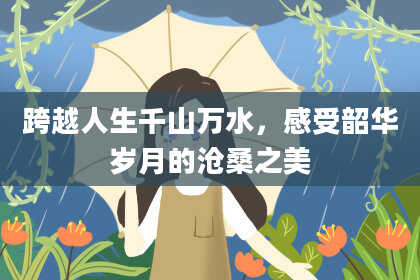 跨越人生千山万水，感受韶华岁月的沧桑之美