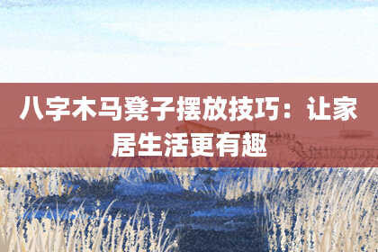 八字木马凳子摆放技巧：让家居生活更有趣
