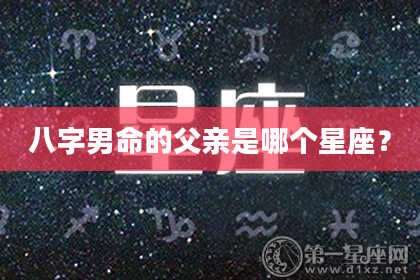 八字男命的父亲是哪个星座？
