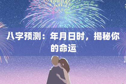 八字预测：年月日时，揭秘你的命运