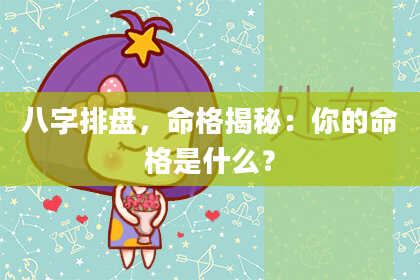 八字排盘，命格揭秘：你的命格是什么？