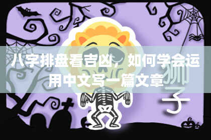 八字排盘看吉凶，如何学会运用中文写一篇文章