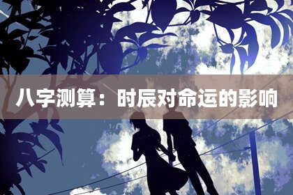 八字测算：时辰对命运的影响