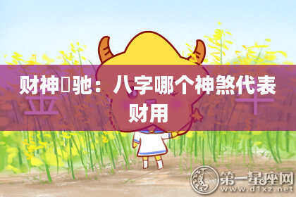 财神犇驰：八字哪个神煞代表财用