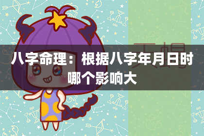 八字命理：根据八字年月日时哪个影响大