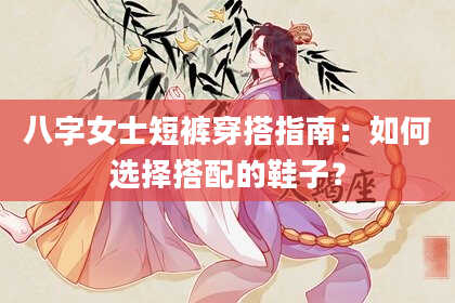 八字女士短裤穿搭指南：如何选择搭配的鞋子？