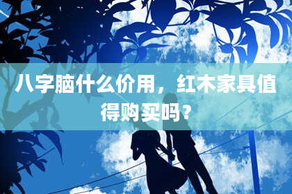 八字脑什么价用，红木家具值得购买吗？