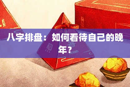 八字排盘：如何看待自己的晚年？