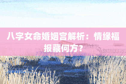 八字女命婚姻宫解析：情缘福报藏何方？