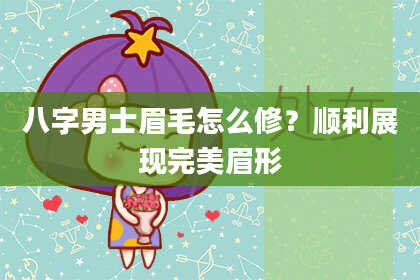八字男士眉毛怎么修？顺利展现完美眉形