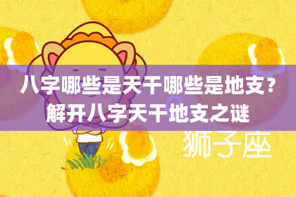 八字哪些是天干哪些是地支？解开八字天干地支之谜