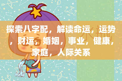 探索八字配，解读命运，运势，财运，婚姻，事业，健康，家庭，人际关系