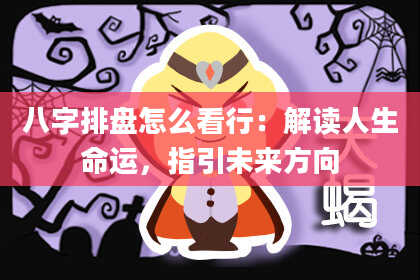 八字排盘怎么看行：解读人生命运，指引未来方向