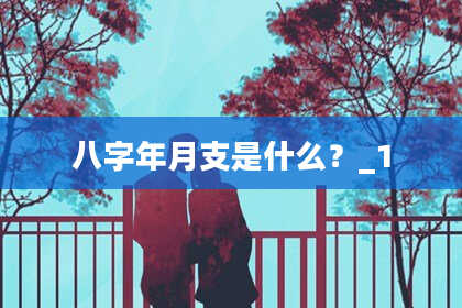 八字年月支是什么？_1