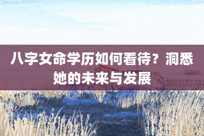 八字女命学历如何看待？洞悉她的未来与发展