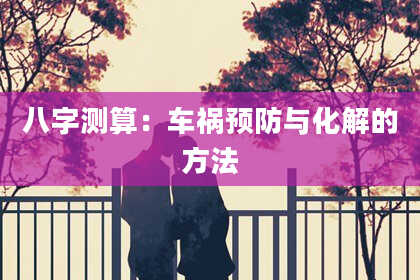 八字测算：车祸预防与化解的方法