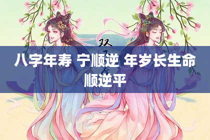 八字年寿 宁顺逆 年岁长生命顺逆平