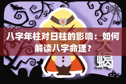 八字年柱对日柱的影响：如何解读八字命理？