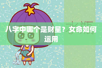 八字中哪个是财星？女命如何运用