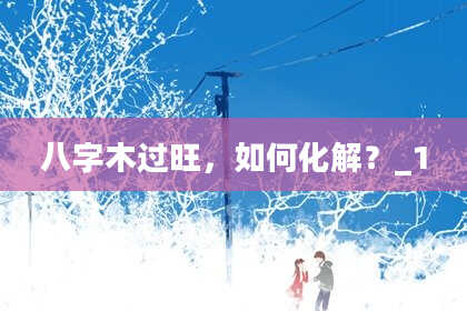 八字木过旺，如何化解？_1