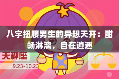 八字扭腰男生的异想天开：酣畅淋漓，自在逍遥