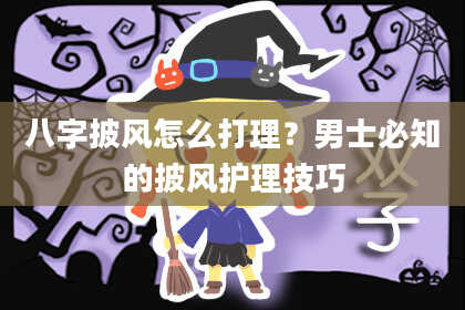 八字披风怎么打理？男士必知的披风护理技巧
