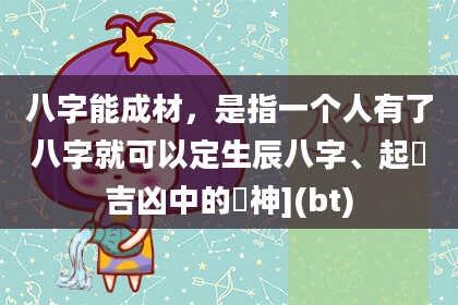 八字能成材，是指一个人有了八字就可以定生辰八字、起納吉凶中的禍神](bt)