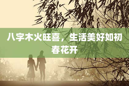 八字木火旺喜，生活美好如初春花开