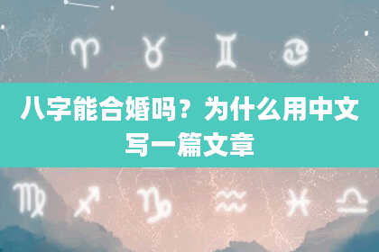 八字能合婚吗？为什么用中文写一篇文章