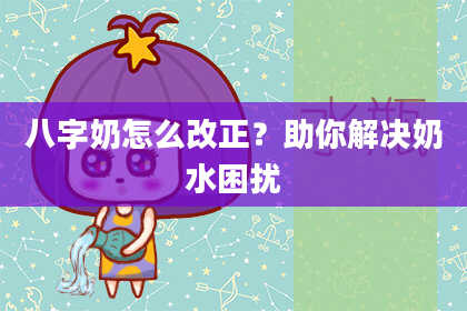 八字奶怎么改正？助你解决奶水困扰