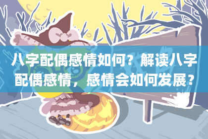 八字配偶感情如何？解读八字配偶感情，感情会如何发展？