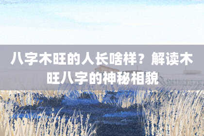 八字木旺的人长啥样？解读木旺八字的神秘相貌