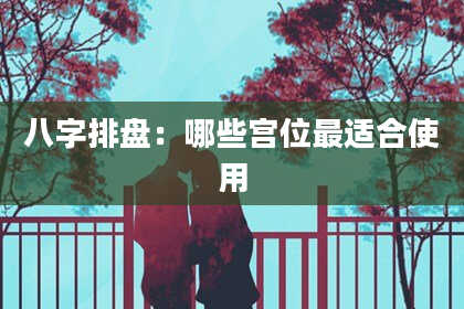 八字排盘：哪些宫位最适合使用