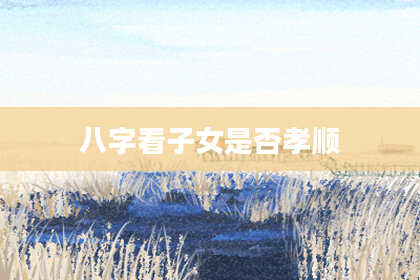 八字看子女是否孝顺