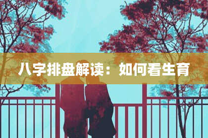 八字排盘解读：如何看生育