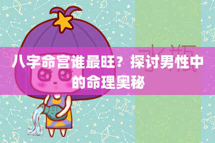 八字命宫谁最旺？探讨男性中的命理奥秘