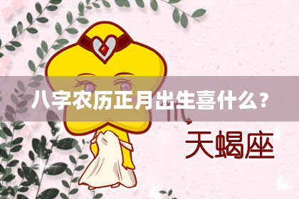 八字农历正月出生喜什么？