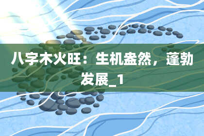 八字木火旺：生机盎然，蓬勃发展_1