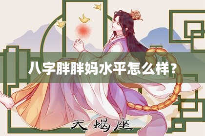 八字胖胖妈水平怎么样？