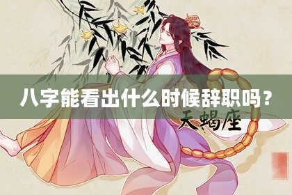 八字能看出什么时候辞职吗？